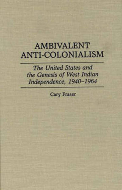 Cover for Cary Fraser · Ambivalent Anti-Colonialism: The United States and the Genesis of West Indian Independence, 1940-1964 - Contributions in Latin American Studies (Hardcover Book) (1994)