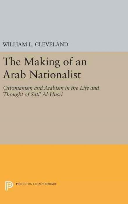 Cover for William L. Cleveland · The Making of an Arab Nationalist: Ottomanism and Arabism in the Life and Thought of Sati' Al-Husri - Princeton Studies on the Near East (Inbunden Bok) (2016)