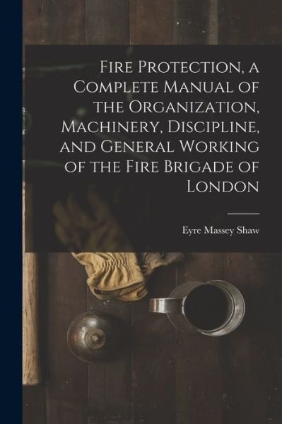 Cover for Eyre Massey Shaw · Fire Protection, a Complete Manual of the Organization, Machinery, Discipline, and General Working of the Fire Brigade of London (Bok) (2022)