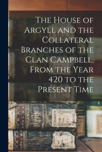 Cover for Anonymous · House of Argyll and the Collateral Branches of the Clan Campbell, from the Year 420 to the Present Time (Bok) (2022)