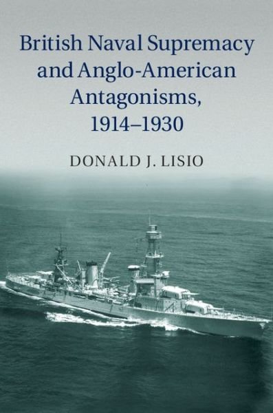 Cover for Lisio, Donald J. (Coe College, Iowa) · British Naval Supremacy and Anglo-American Antagonisms, 1914–1930 (Hardcover Book) (2014)