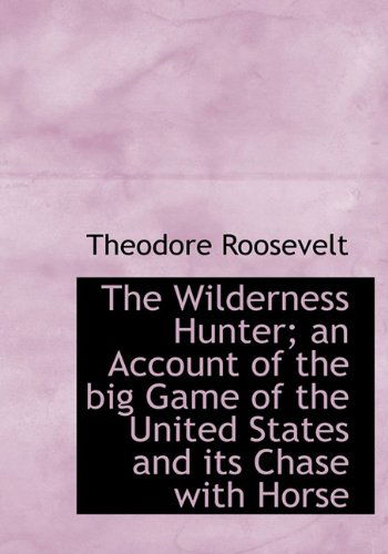 Cover for Roosevelt, Theodore, IV · The Wilderness Hunter; An Account of the Big Game of the United States and Its Chase with Horse (Hardcover Book) (2009)