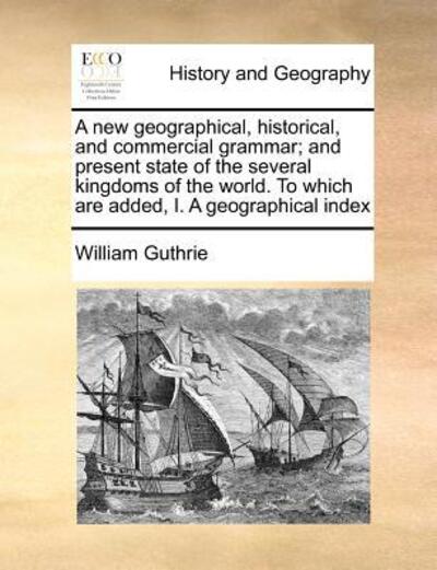 Cover for William Guthrie · A New Geographical, Historical, and Commercial Grammar; and Present State of the Several Kingdoms of the World. to Which Are Added, I. a Geographical in (Paperback Book) (2010)