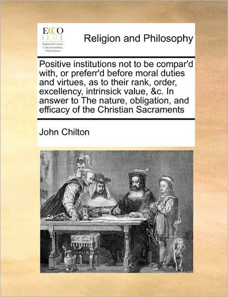 Cover for John Chilton · Positive Institutions Not to Be Compar'd With, or Preferr'd Before Moral Duties and Virtues, As to Their Rank, Order, Excellency, Intrinsick Value, &amp;c (Pocketbok) (2010)