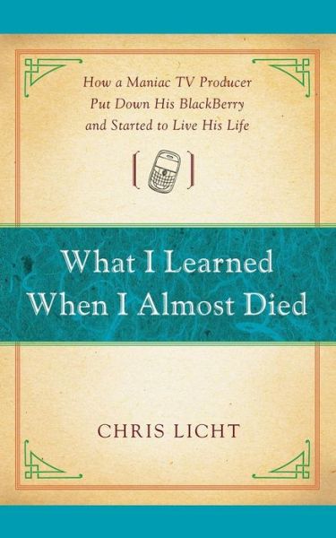 Cover for Chris Licht · What I Learned when I Almost Died: How a Maniac TV Producer Put Down His Blackberry and Started to Live His Life (Paperback Book) [Reprint edition] (2014)