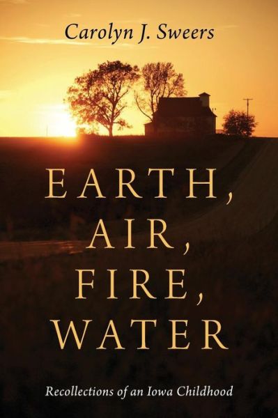 Cover for Carolyn J Sweers · Earth, Air, Fire, Water: Recollections of an Iowa Childhood (Paperback Book) (2014)