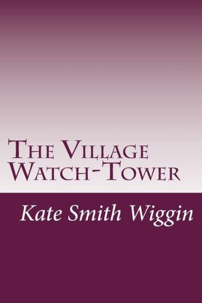 The Village Watch-tower - Kate Douglas Smith Wiggin - Books - Createspace - 9781500523954 - July 17, 2014