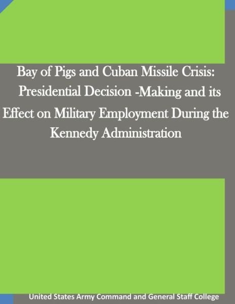 Cover for United States Army Command and General S · Bay of Pigs and Cuban Missile Crisis: Presidential Decision-making and Its Effect on Military Employment During the Kennedy Administration (Paperback Book) (2015)
