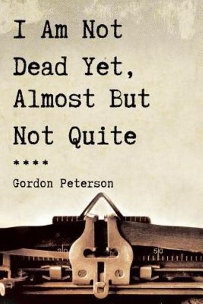 Cover for Gordon Peterson · I Am Not Dead Yet, Almost But Not Quite (Paperback Book) (2018)