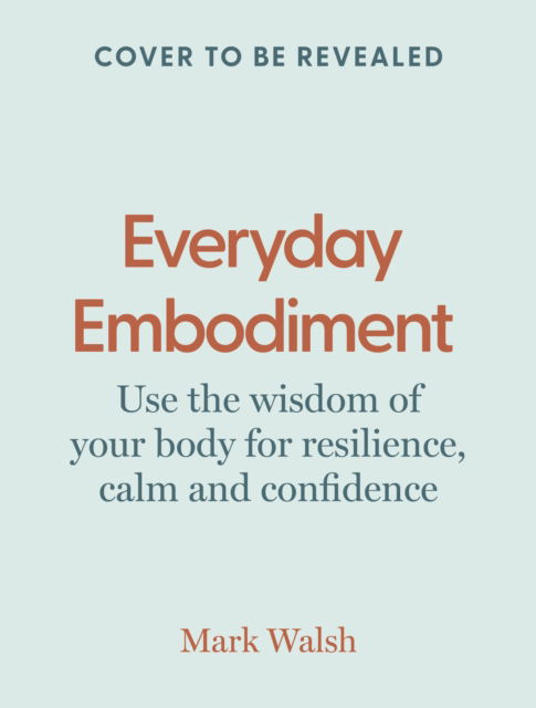 Cover for Mark Walsh · Everyday Embodiment: How to use the wisdom of your body for resilience, calm and confidence (Hardcover Book) (2025)