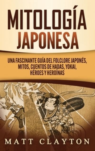 Cover for Matt Clayton · Mitologia japonesa: Una fascinante guia del folclore japones, mitos, cuentos de hadas, yokai, heroes y heroinas (Hardcover Book) (2020)