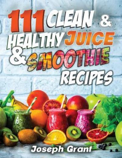 111 Clean & Healthy Juice & Smoothie Recipes - Joseph Grant - Books - Createspace Independent Publishing Platf - 9781978353954 - October 15, 2017