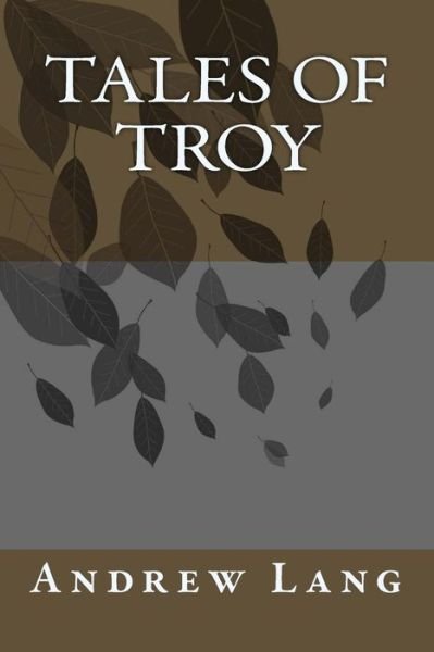 Tales of Troy - Andrew Lang - Libros - Createspace Independent Publishing Platf - 9781983782954 - 13 de enero de 2018
