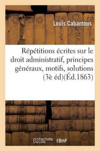 Cover for Louis Cabantous · Repetitions Ecrites Sur Le Droit Administratif, Expose Des Principes Generaux, Motifs Et Solution - Sciences Sociales (Paperback Book) (2016)