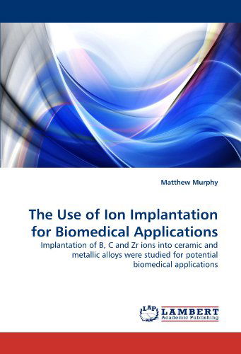 Cover for Matthew Murphy · The Use of Ion Implantation for Biomedical Applications: Implantation of B, C and Zr Ions into Ceramic and Metallic Alloys Were Studied for Potential Biomedical Applications (Paperback Book) (2010)