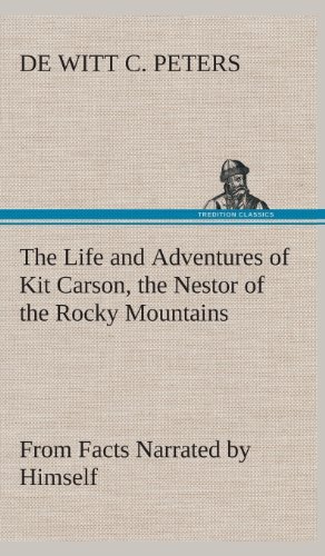 Cover for De Witt C. Peters · The Life and Adventures of Kit Carson, the Nestor of the Rocky Mountains, from Facts Narrated by Himself (Gebundenes Buch) (2013)