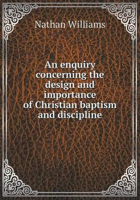 Cover for Nathan Williams · An Enquiry Concerning the Design and Importance of Christian Baptism and Discipline (Pocketbok) (2015)