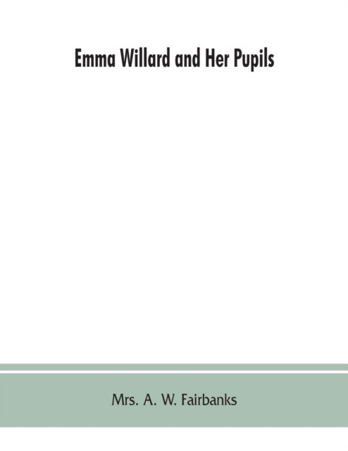 Cover for Mrs A W Fairbanks · Emma Willard and her pupils; or, Fifty years of Troy female seminary, 1822-1872 (Paperback Book) (2019)