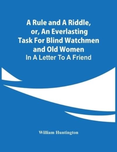 A Rule And A Riddle, Or, An Everlasting Task For Blind Watchmen And Old Women - William Huntington - Books - Alpha Edition - 9789354443954 - February 26, 2021
