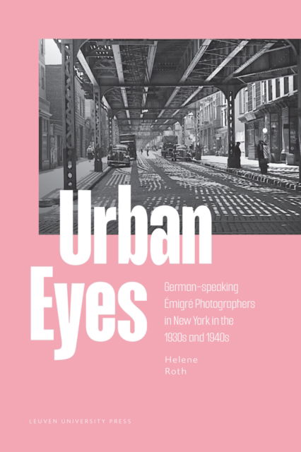 Urban Eyes: German-speaking Emigre Photographers in New York in the 1930s and 1940s - Helene Roth - Books - Leuven University Press - 9789462704954 - January 15, 2026