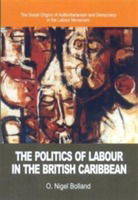 Cover for O. Nigel Bolland · The Politics of Labour in the British Caribbean: The Social Origins of Authoritarianism and Democracy in the Labour Movement (Hardcover Book) (2004)