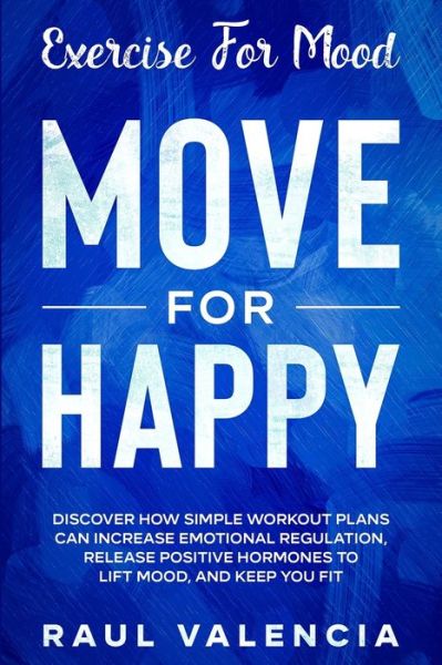 Cover for Raul Valencia · Exercise For Mood: Move For Happy - Discover How Simple Workout Plant Can Increase Emotional Regulation, Release Hormones To Lift Mood, and Keep You Fit (Paperback Book) (2023)