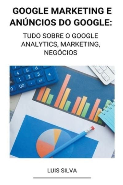 Cover for Luis Silva · Google Marketing e Anuncios Do Google: Tudo Sobre o Google Analytics, Marketing, Negocios (Paperback Book) (2022)