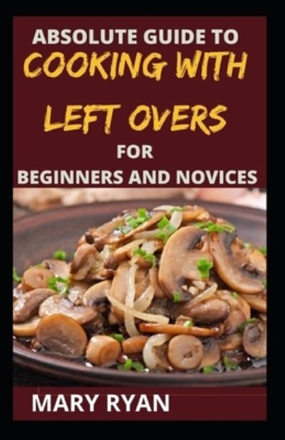 Cover for Mary Ryan · Absolute Guide to Cooking with Left over for the Beginners and Novices (Paperback Book) (2021)