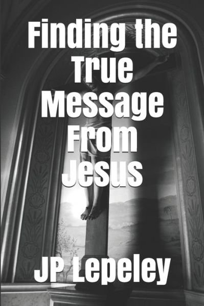 Finding the True Message From Jesus - Jp Lepeley - Boeken - Independently Published - 9798647701954 - 21 mei 2020