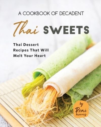 Cover for Remi Morris · A Cookbook of Decadent Thai Sweets: Thai Dessert Recipes That Will Melt Your Heart (Paperback Book) (2023)