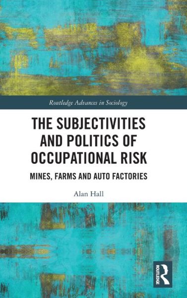 Cover for Hall, Alan (Memorial University, Canada) · The Subjectivities and Politics of Occupational Risk: Mines, Farms and Auto Factories - Routledge Advances in Sociology (Gebundenes Buch) (2020)