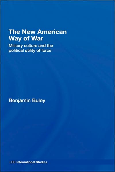 Cover for Buley, Ben (Foreign and Commonwealth Office, London, UK) · The New American Way of War: Military Culture and the Political Utility of Force - LSE International Studies Series (Hardcover Book) (2007)