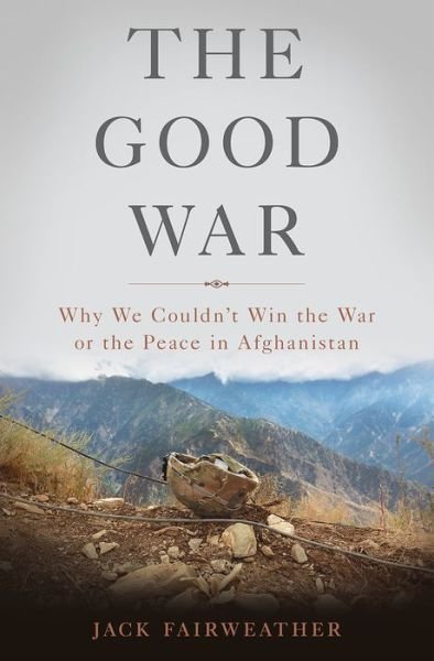 The Good War: Why We Couldn?t Win the War or the Peace in Afghanistan - Jack Fairweather - Bücher - Basic Books - 9780465044955 - 11. November 2014