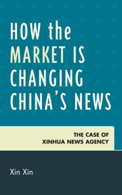 Cover for Xin Xin · How the Market Is Changing China's News: The Case of Xinhua News Agency (Hardcover bog) (2012)