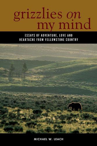 Grizzlies On My Mind: Essays of Adventure, Love, and Heartache from Yellowstone Country - Michael W. Leach - Books - Graphic Arts Center Publishing Co - 9780882409955 - June 12, 2014