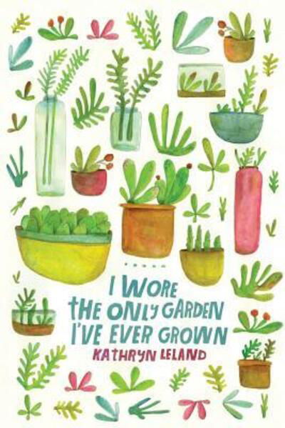 I Wore the Only Garden I've Ever Grown - Kathryn Leland - Books - Headmistress Press - 9780997914955 - January 14, 2017