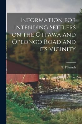 Cover for T P French · Information for Intending Settlers on the Ottawa and Opeongo Road and Its Vicinity (Paperback Bog) (2021)