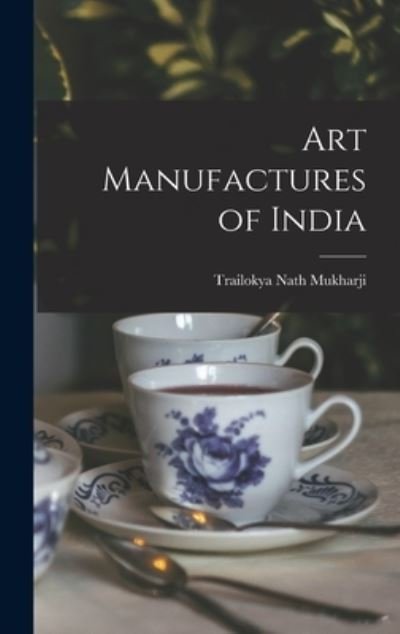 Cover for Trailokya Nath Mukharji · Art Manufactures of India (Hardcover Book) (2021)