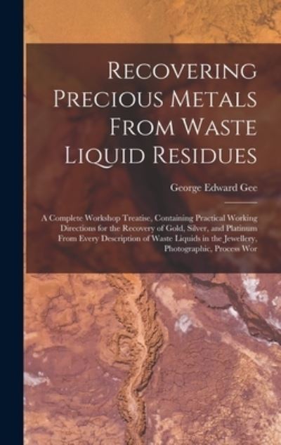 Cover for George Edward Gee · Recovering Precious Metals from Waste Liquid Residues; a Complete Workshop Treatise, Containing Practical Working Directions for the Recovery of Gold, Silver, and Platinum from Every Description of Waste Liquids in the Jewellery, Photographic, Process Wor (Book) (2022)