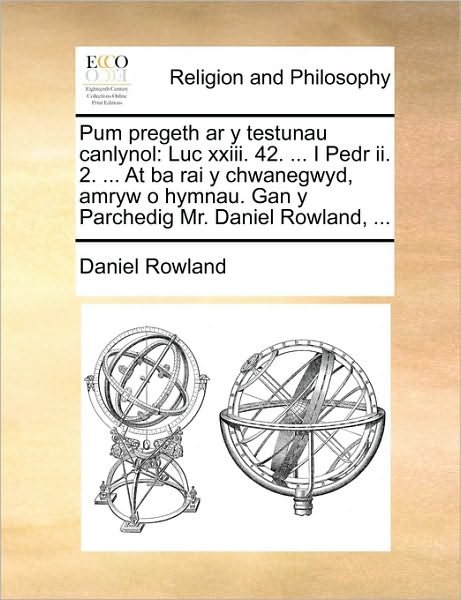 Cover for Daniel Rowland · Pum Pregeth Ar Y Testunau Canlynol: Luc Xxiii. 42. ... I Pedr Ii. 2. ... at Ba Rai Y Chwanegwyd, Amryw O Hymnau. Gan Y Parchedig Mr. Daniel Rowland, . (Paperback Bog) (2010)