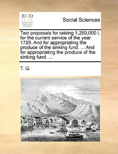 Cover for G T G · Two Proposals for Raising 1,250,000 L. for the Current Service of the Year 1729. and for Appropriating the Produce of the Sinking Fund. ... and for Ap (Paperback Book) (2010)