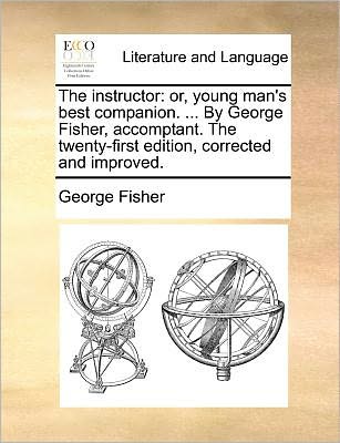 Cover for George Fisher · The Instructor: Or, Young Man's Best Companion. ... by George Fisher, Accomptant. the Twenty-first Edition, Corrected and Improved. (Taschenbuch) (2010)