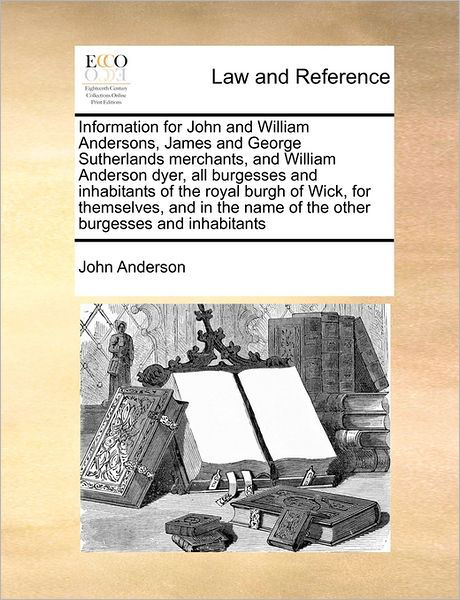 Cover for John Anderson · Information for John and William Andersons, James and George Sutherlands Merchants, and William Anderson Dyer, All Burgesses and Inhabitants of the Ro (Paperback Bog) (2010)