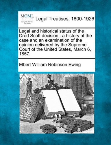 Cover for Elbert William Robinson Ewing · Legal and Historical Status of the Dred Scott Decision: a History of the Case and an Examination of the Opinion Delivered by the Supreme Court of the United States, March 6, 1857. (Paperback Book) (2010)