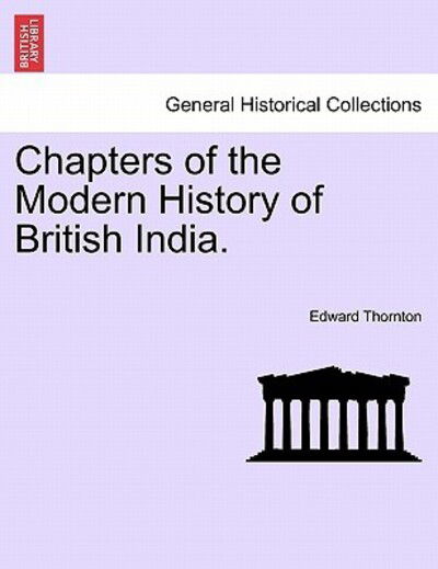 Chapters of the Modern History of British India. - Edward Thornton - Books - British Library, Historical Print Editio - 9781241401955 - March 25, 2011
