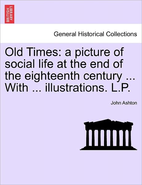 Cover for Ashton, John (Wolfson College Oxford) · Old Times: A Picture of Social Life at the End of the Eighteenth Century ... with ... Illustrations. L.P. (Paperback Book) (2011)