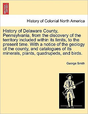 Cover for George Smith · History of Delaware County, Pennsylvania, from the Discovery of the Territory Included Within Its Limits, to the Present Time. with a Notice of the Ge (Pocketbok) (2011)