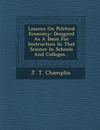 Cover for J T Champlin · Lessons on Political Economy: Designed As a Basis for Instruction in That Science in Schools and Colleges... (Paperback Book) (2012)