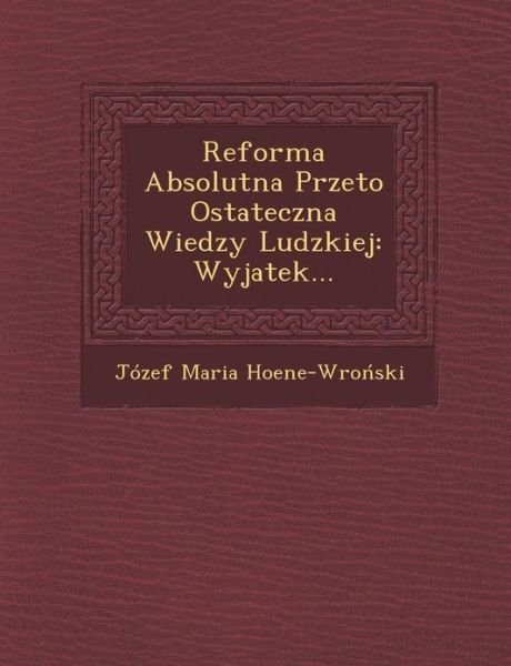 Cover for Józef Maria Hoene-wronski · Reforma Absolutna Przeto Ostateczna Wiedzy Ludzkiej: Wyjatek... (Taschenbuch) [Polish edition] (2012)