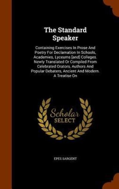 Cover for Epes Sargent · The Standard Speaker Containing Exercises In Prose And Poetry For Declamation In Schools, Academies, Lyceums [and] Colleges. Newly Translated Or ... Debaters, Ancient And Modern. A Treatise On (Hardcover bog) (2015)